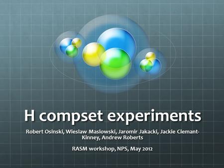 H compset experiments Robert Osinski, Wieslaw Maslowski, Jaromir Jakacki, Jackie Clemant- Kinney, Andrew Roberts RASM workshop, NPS, May 2012.