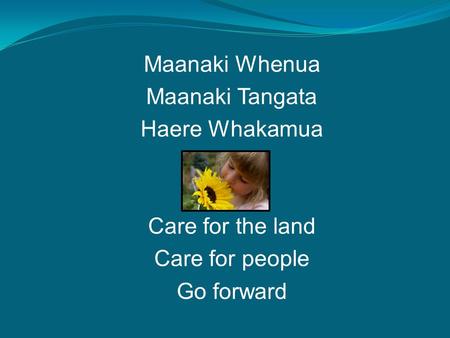 Maanaki Whenua Maanaki Tangata Haere Whakamua Care for the land Care for people Go forward.