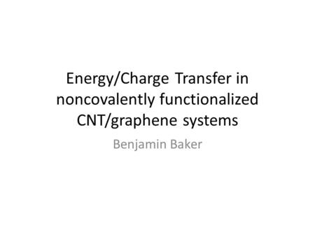 Energy/Charge Transfer in noncovalently functionalized CNT/graphene systems Benjamin Baker.