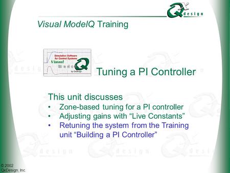 © 2002 QxDesign, Inc. Tuning a PI Controller This unit discusses Zone-based tuning for a PI controller Adjusting gains with Live Constants Visual ModelQ.