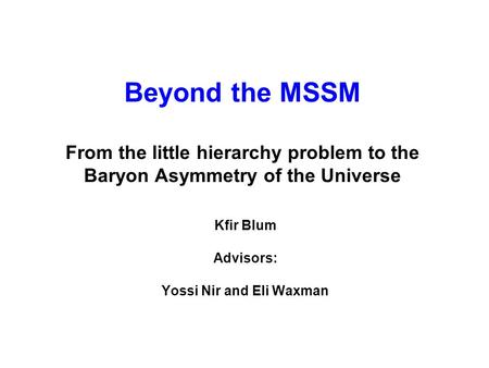 Beyond the MSSM From the little hierarchy problem to the Baryon Asymmetry of the Universe Kfir Blum Advisors: Yossi Nir and Eli Waxman.