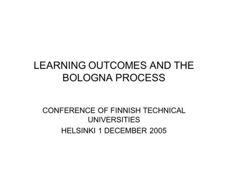 LEARNING OUTCOMES AND THE BOLOGNA PROCESS CONFERENCE OF FINNISH TECHNICAL UNIVERSITIES HELSINKI 1 DECEMBER 2005.