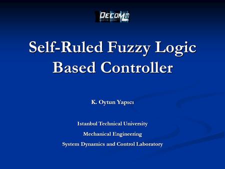 Self-Ruled Fuzzy Logic Based Controller K. Oytun Yapıcı Istanbul Technical University Mechanical Engineering System Dynamics and Control Laboratory.
