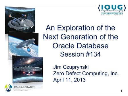 1 An Exploration of the Next Generation of the Oracle Database Session #134 Jim Czuprynski Zero Defect Computing, Inc. April 11, 2013.