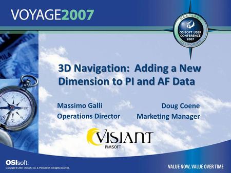 Copyright © 2007 OSIsoft, Inc. & Pimsoft Srl. All rights reserved. 3D Navigation: Adding a New Dimension to PI and AF Data Massimo Galli Operations Director.