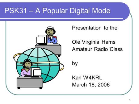 1 PSK31 – A Popular Digital Mode Presentation to the Ole Virginia Hams Amateur Radio Class by Karl W4KRL March 18, 2006.