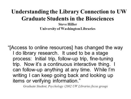 Understanding the Library Connection to UW Graduate Students in the Biosciences Steve Hiller University of Washington Libraries [Access to online resources]
