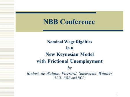 1 NBB Conference Nominal Wage Rigdities in a New Keynesian Model with Frictional Unemployment by Bodart, de Walque, Pierrard, Sneessens, Wouters (UCL,