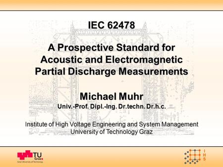 IEC 62478 A Prospective Standard for Acoustic and Electromagnetic Partial Discharge Measurements Michael Muhr Univ.-Prof. Dipl.-Ing. Dr.techn. Dr.h.c.