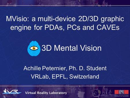 MVisio: a multi-device 2D/3D graphic engine for PDAs, PCs and CAVEs Achille Peternier, Ph. D. Student VRLab, EPFL, Switzerland 3D Mental Vision.