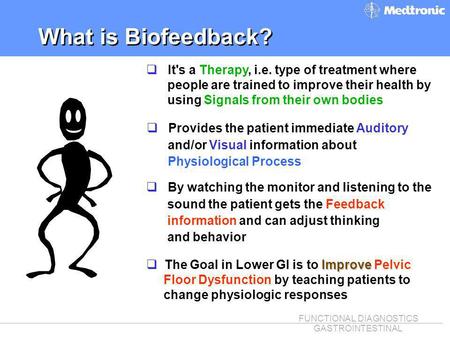 FUNCTIONAL DIAGNOSTICS GASTROINTESTINAL What is Biofeedback? q Provides the patient immediate Auditory and/or Visual information about Physiological Process.