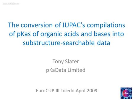 The conversion of IUPAC's compilations of pKas of organic acids and bases into substructure-searchable data Tony Slater pKaData Limited EuroCUP III Toledo.