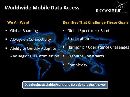 Skyworks Solutions, Inc. Proprietary and Confidential We All Want Global Roaming Always on Connectivity Ability to Quickly Adapt to Any Regional Customization.