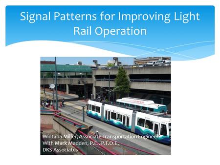 Signal Patterns for Improving Light Rail Operation Wintana Miller, Associate Transportation Engineer With Mark Madden, P.E., P.T.O.E. DKS Associates.