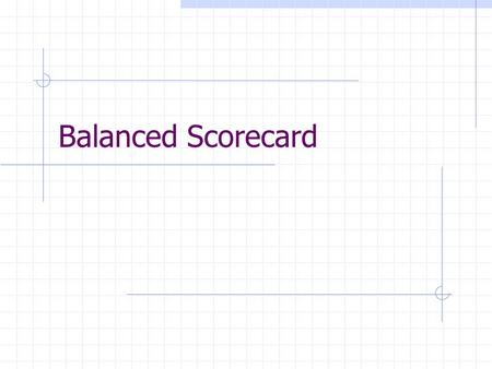 Balanced Scorecard. YOU GET WHAT YOU MEASURE! Not always what you want to get. Measurement (with rewards) affects behavior. What to measure?