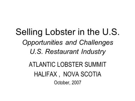 Selling Lobster in the U.S. Opportunities and Challenges U.S. Restaurant Industry ATLANTIC LOBSTER SUMMIT HALIFAX, NOVA SCOTIA October, 2007.