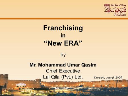 Franchising in New ERA by Mr. Mohammad Umar Qasim Chief Executive Lal Qila (Pvt.) Ltd. Karachi, March 2009.