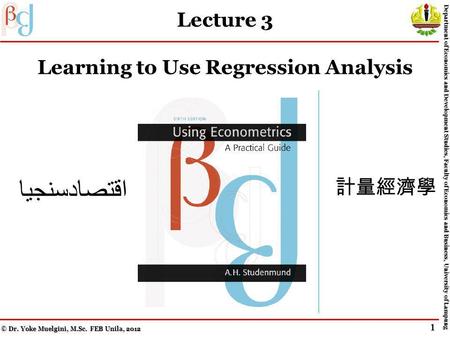 Lecture 3 Learning to Use Regression Analysis اقتصادسنجيا © Dr. Yoke Muelgini, M.Sc. FEB Unila, 2012 Department of Economics and Development Studies,