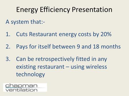 Energy Efficiency Presentation A system that:- 1.Cuts Restaurant energy costs by 20% 2.Pays for itself between 9 and 18 months 3.Can be retrospectively.