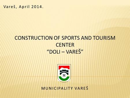 CONSTRUCTION OF SPORTS AND TOURISM CENTER DOLI – VAREŠ Vareš, April 2014. MUNICIPALITY VAREŠ.