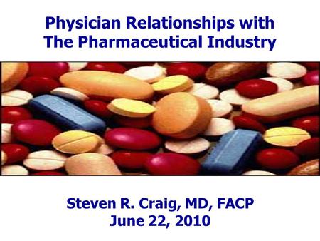 Physician Relationships with The Pharmaceutical Industry Steven R. Craig, MD, FACP June 22, 2010.