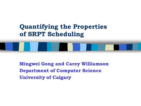 Quantifying the Properties of SRPT Scheduling Mingwei Gong and Carey Williamson Department of Computer Science University of Calgary.