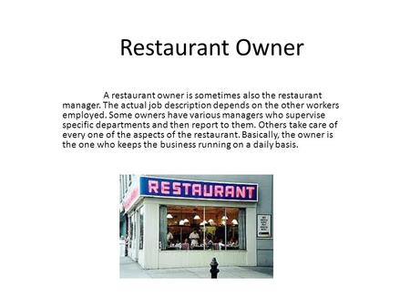 Restaurant Owner A restaurant owner is sometimes also the restaurant manager. The actual job description depends on the other workers employed. Some owners.