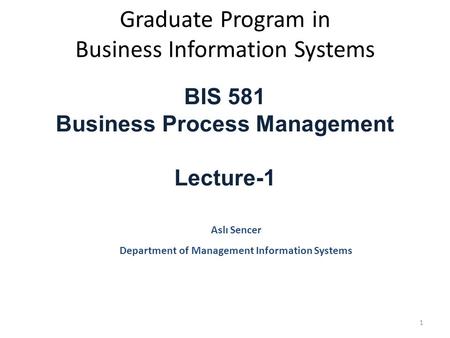 Graduate Program in Business Information Systems BIS 581 Business Process Management Lecture-1 Aslı Sencer Department of Management Information Systems.