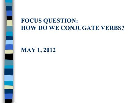 FOCUS QUESTION: HOW DO WE CONJUGATE VERBS? MAY 1, 2012.