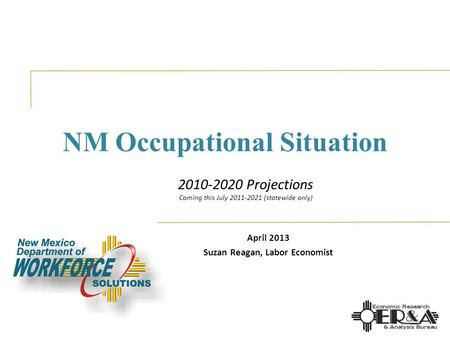 NM Occupational Situation April 2013 Suzan Reagan, Labor Economist 2010-2020 Projections Coming this July 2011-2021 (statewide only)
