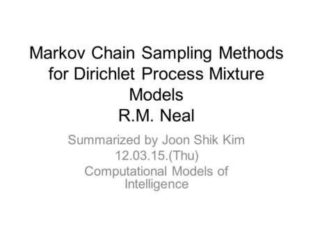 Markov Chain Sampling Methods for Dirichlet Process Mixture Models R.M. Neal Summarized by Joon Shik Kim 12.03.15.(Thu) Computational Models of Intelligence.