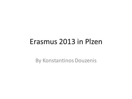Erasmus 2013 in Plzen By Konstantinos Douzenis. Why? I had no idea what would happen in Erasmus when I applied for it in my department. The only reason.