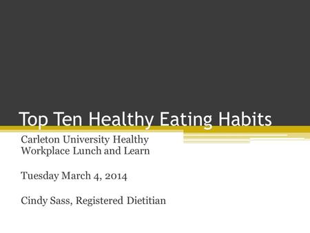 Top Ten Healthy Eating Habits Carleton University Healthy Workplace Lunch and Learn Tuesday March 4, 2014 Cindy Sass, Registered Dietitian.