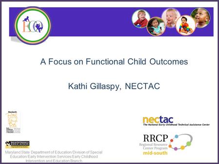 A Focus on Functional Child Outcomes Kathi Gillaspy, NECTAC Maryland State Department of Education/Division of Special Education/Early Intervention Services/Early.
