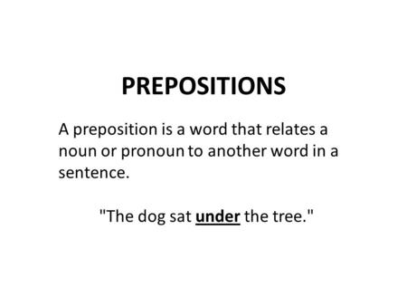 PREPOSITIONS A preposition is a word that relates a noun or pronoun to another word in a sentence. The dog sat under the tree.
