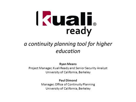 A continuity planning tool for higher education Ryan Means Project Manager, Kuali Ready and Senior Security Analyst University of California, Berkeley.