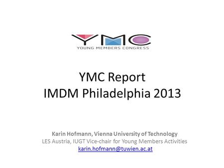 YMC Report IMDM Philadelphia 2013 Karin Hofmann, Vienna University of Technology LES Austria, IUGT Vice-chair for Young Members Activities