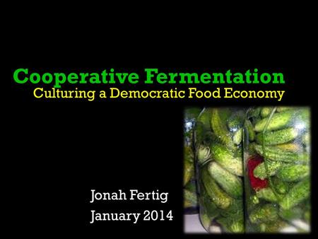 Cooperative Fermentation Culturing a Democratic Food Economy Jonah Fertig January 2014.