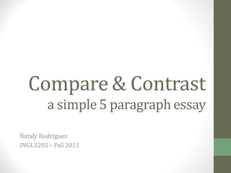 Compare & Contrast a simple 5 paragraph essay Nataly Rodriguez INGL3202 – Fall 2011.