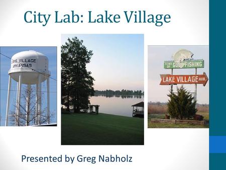 City Lab: Lake Village Presented by Greg Nabholz.
