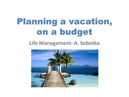 Planning a vacation, on a budget Life Management- A. Sobotka.