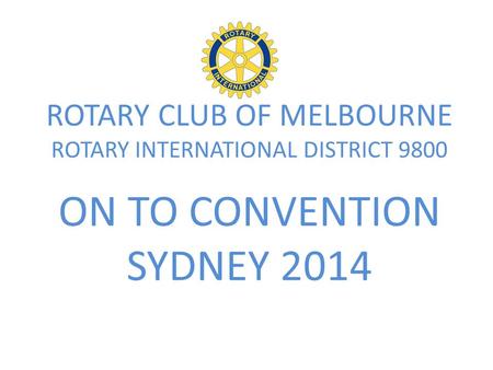 ROTARY CLUB OF MELBOURNE ROTARY INTERNATIONAL DISTRICT 9800 ON TO CONVENTION SYDNEY 2014.