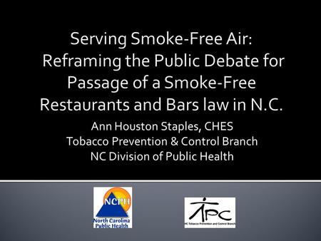 Serving Smoke-Free Air: Reframing the Public Debate for Passage of a Smoke-Free Restaurants and Bars law in N.C. Ann Houston Staples, CHES Tobacco Prevention.