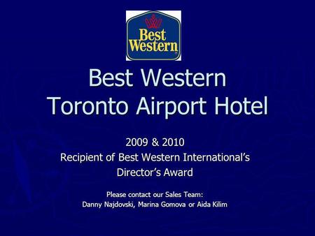 Best Western Toronto Airport Hotel 2009 & 2010 Recipient of Best Western Internationals Directors Award Please contact our Sales Team: Danny Najdovski,