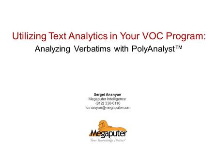 © 2007 Megaputer Intelligence Utilizing Text Analytics in Your VOC Program: Analyzing Verbatims with PolyAnalyst Sergei Ananyan Megaputer Intelligence.