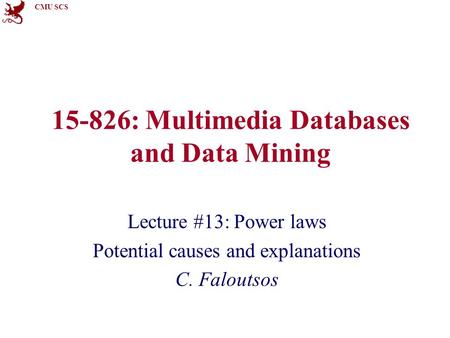 CMU SCS 15-826: Multimedia Databases and Data Mining Lecture #13: Power laws Potential causes and explanations C. Faloutsos.