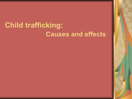 Child trafficking: Causes and effects. Children are consider all persons under the age of 18. Under the UN Convention all children have the right to be.