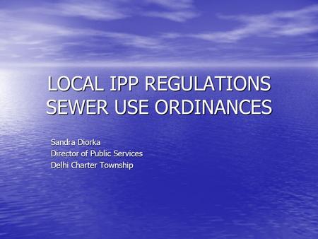 LOCAL IPP REGULATIONS SEWER USE ORDINANCES Sandra Diorka Director of Public Services Delhi Charter Township.