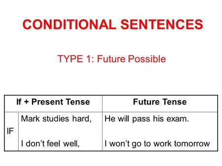 CONDITIONAL SENTENCES TYPE 1: Future Possible If + Present TenseFuture Tense Mark studies hard, IF I dont feel well, He will pass his exam. I wont go to.