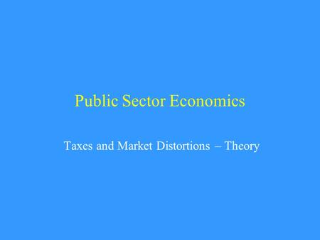 Public Sector Economics Taxes and Market Distortions – Theory.